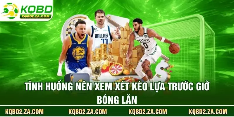 Tình huống nên xem xét kèo lựa trước giờ bóng lăn
